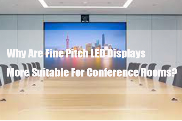 Why Are Fine Pitch LED Displays More Suitable For Conference Rooms?