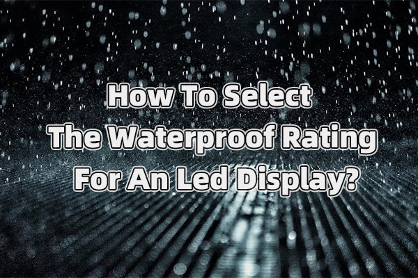 How To Select The Waterproof Rating For An Led Display?