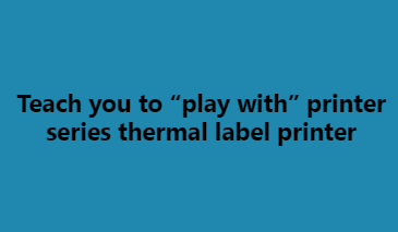 Teach you to "play with" printer series thermal label printer